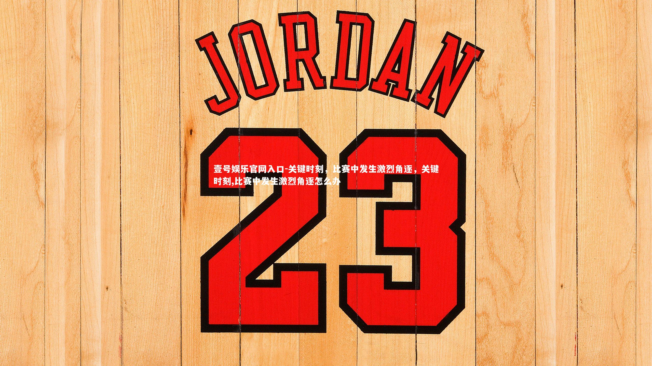 壹号娱乐官网入口-关键时刻，比赛中发生激烈角逐，关键时刻,比赛中发生激烈角逐怎么办