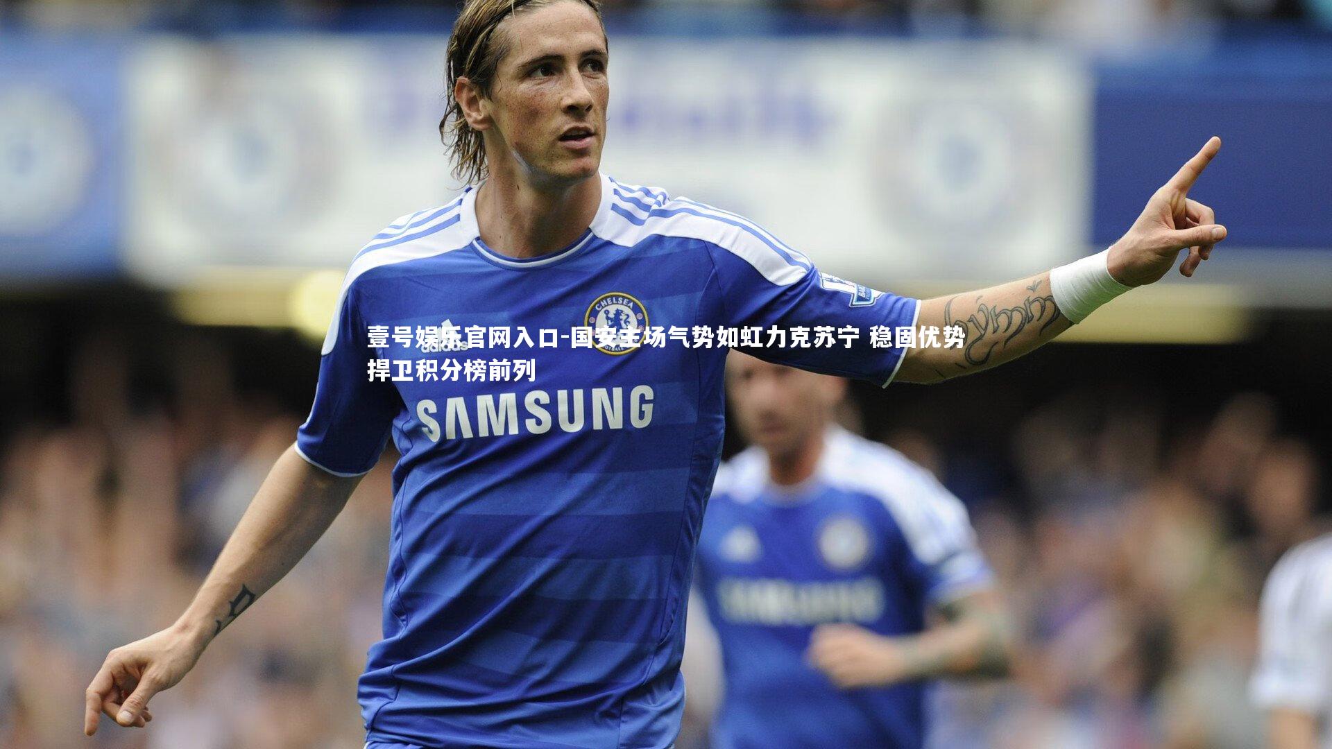 国安主场气势如虹力克苏宁 稳固优势捍卫积分榜前列