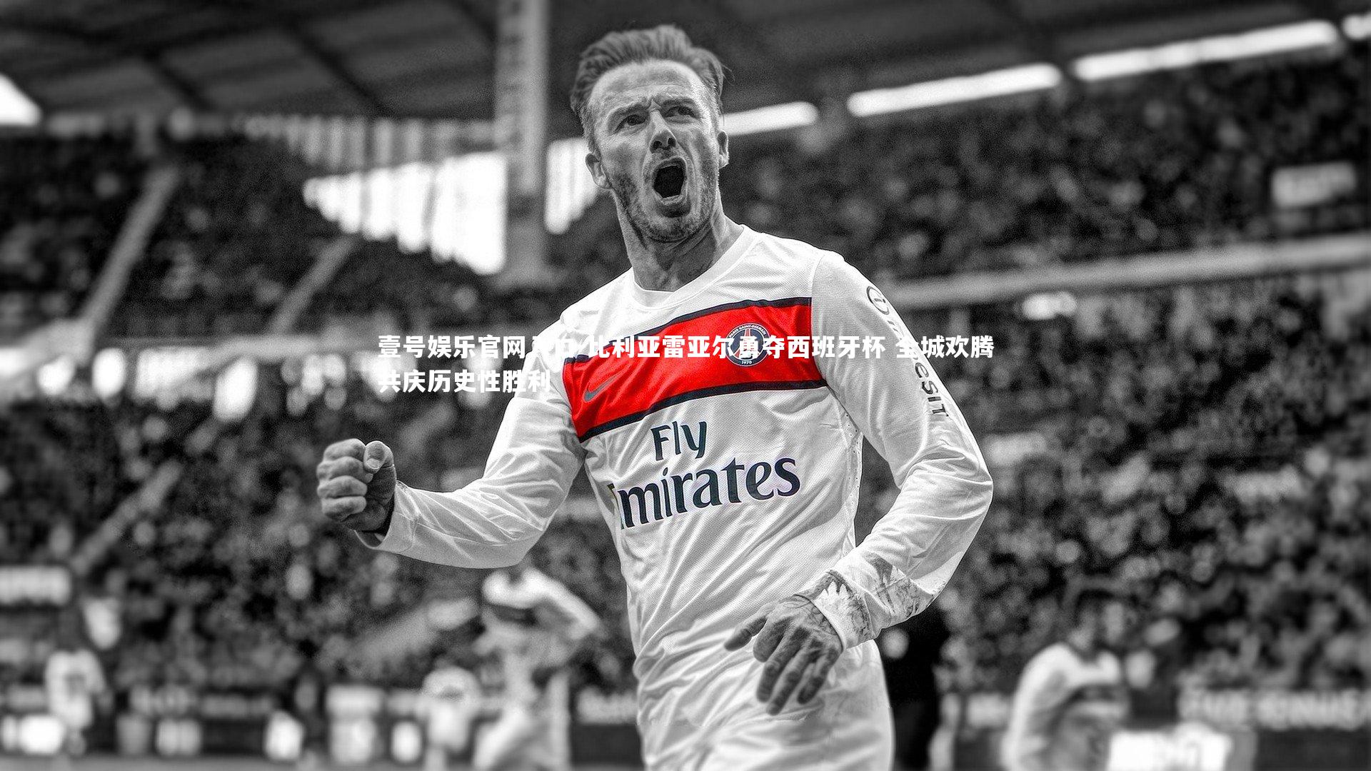 比利亚雷亚尔勇夺西班牙杯 全城欢腾共庆历史性胜利