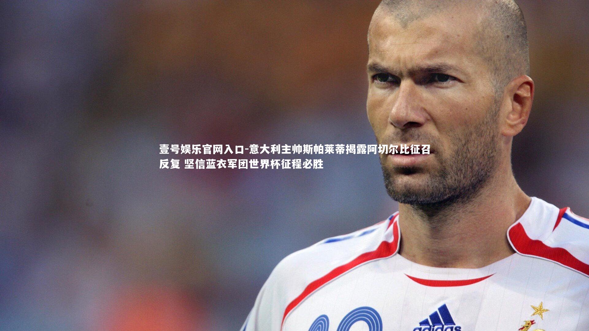 意大利主帅斯帕莱蒂揭露阿切尔比征召反复 坚信蓝衣军团世界杯征程必胜