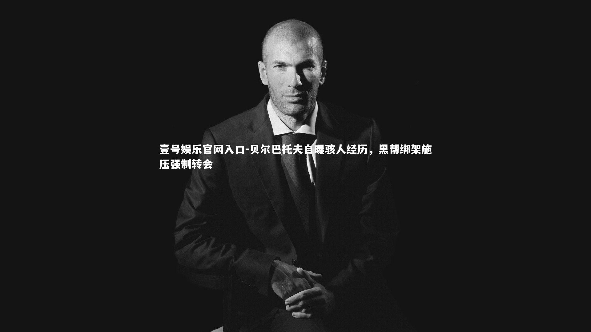 贝尔巴托夫自曝骇人经历,黑帮绑架施压强制转会