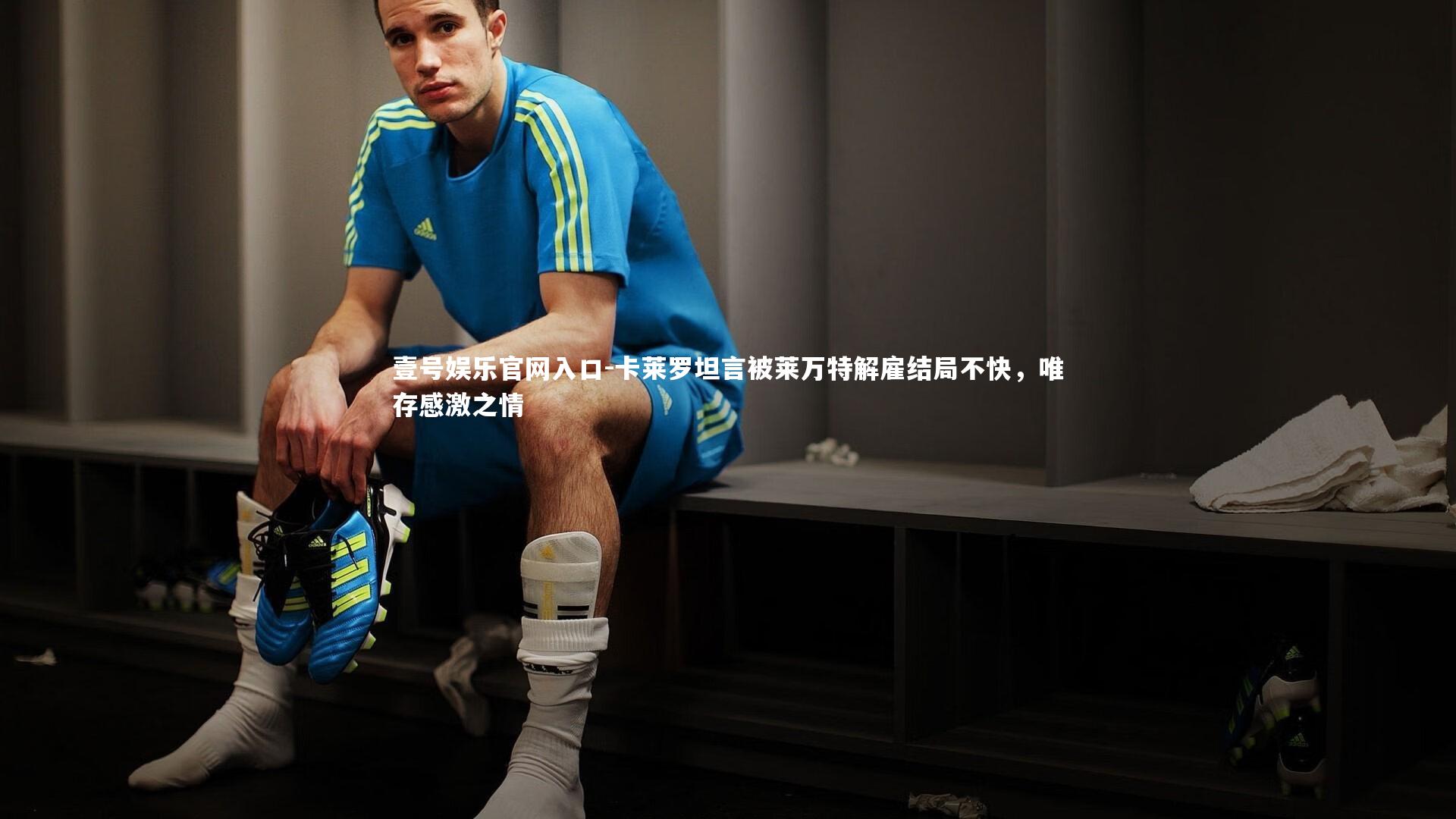 卡莱罗坦言被莱万特解雇结局不快，唯存感激之情