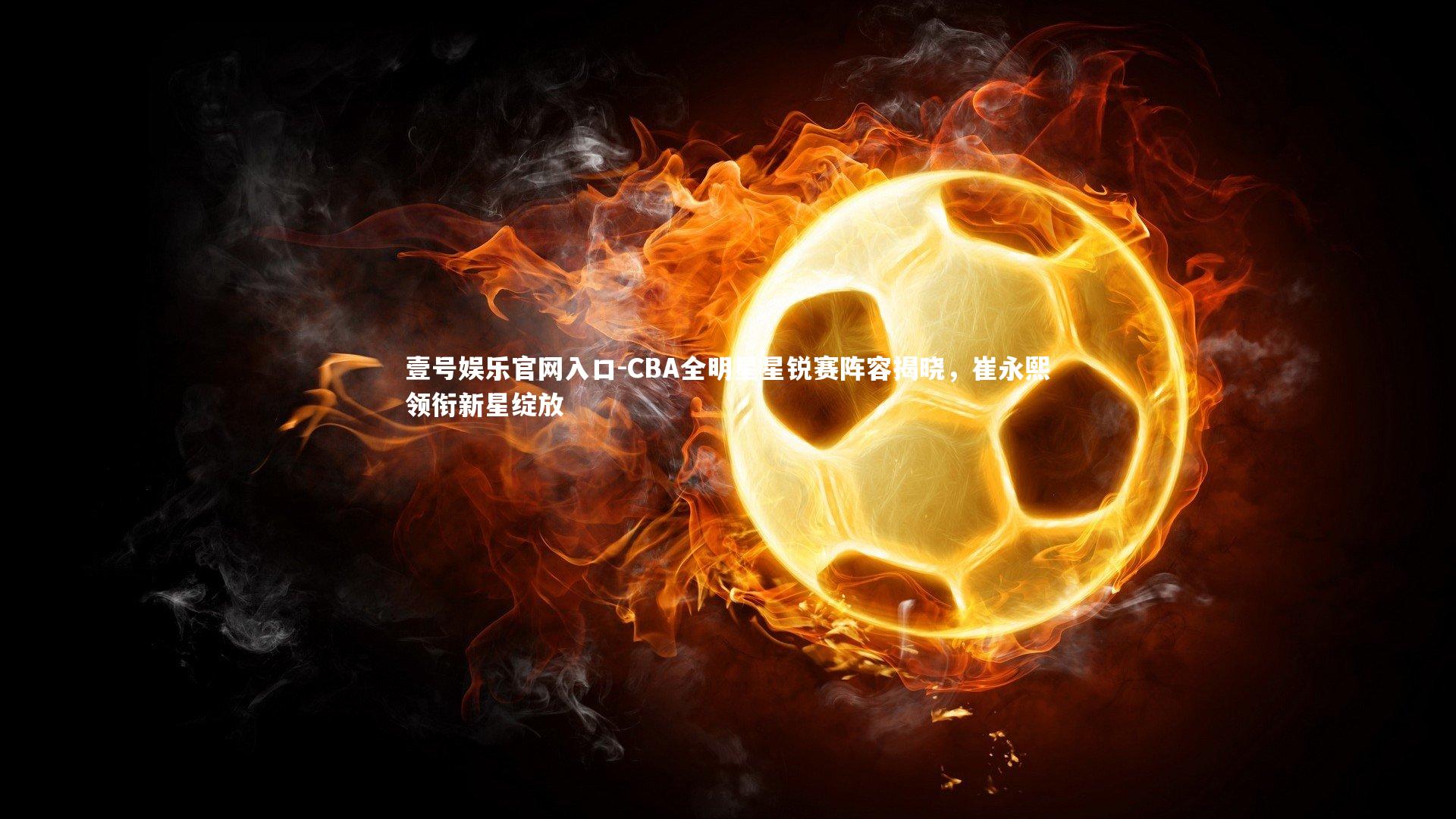 壹号娱乐官网入口-CBA全明星星锐赛阵容揭晓，崔永熙领衔新星绽放