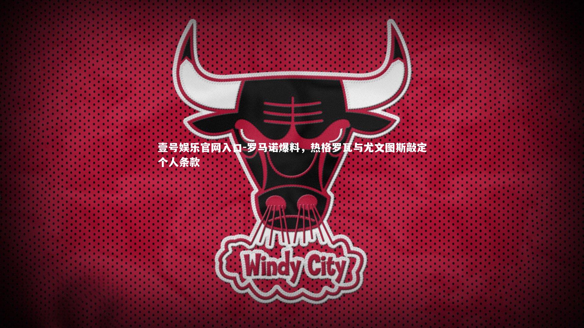 壹号娱乐官网入口-罗马诺爆料，热格罗瓦与尤文图斯敲定个人条款