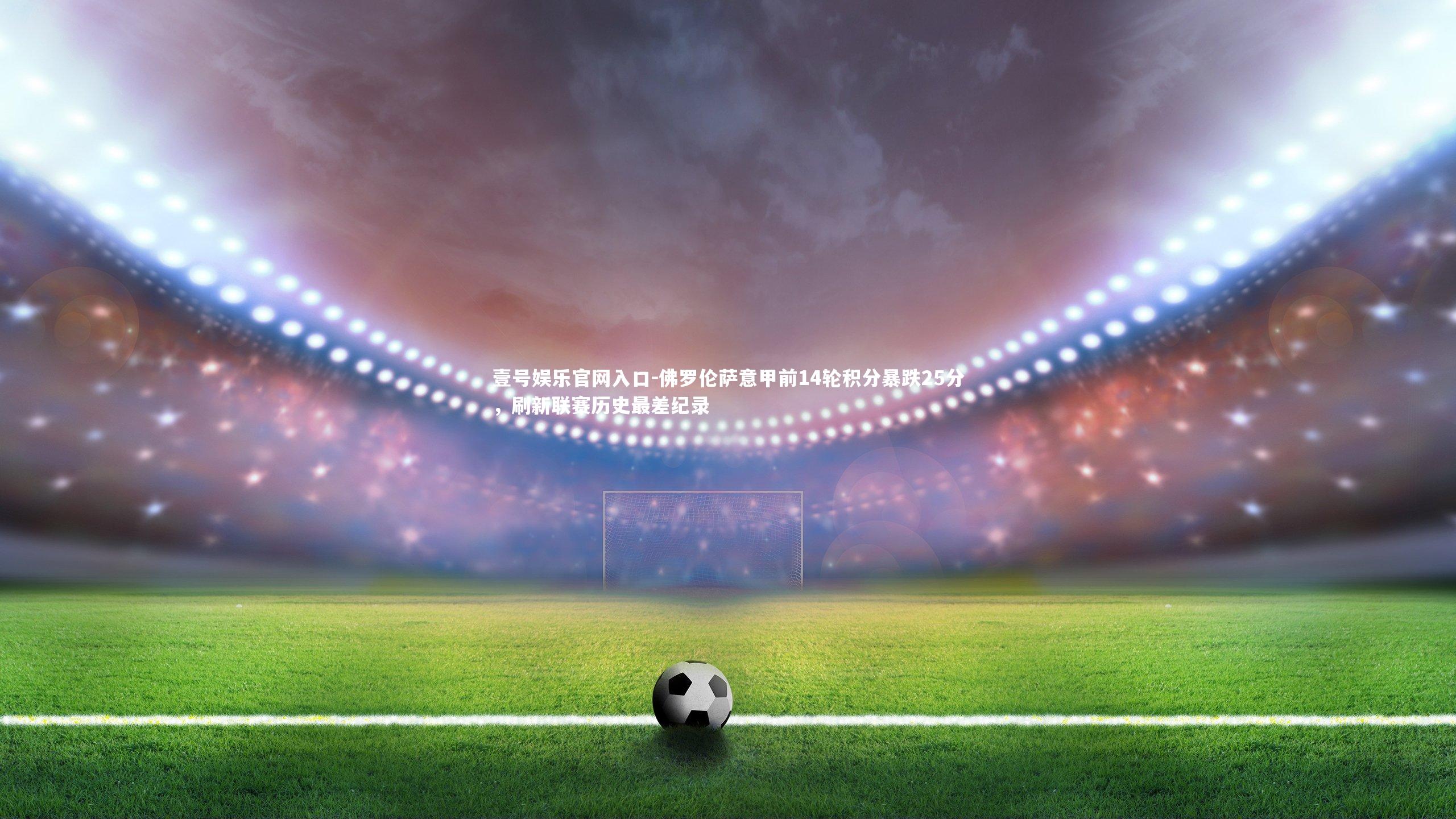 壹号娱乐官网入口-佛罗伦萨意甲前14轮积分暴跌25分，刷新联赛历史最差纪录