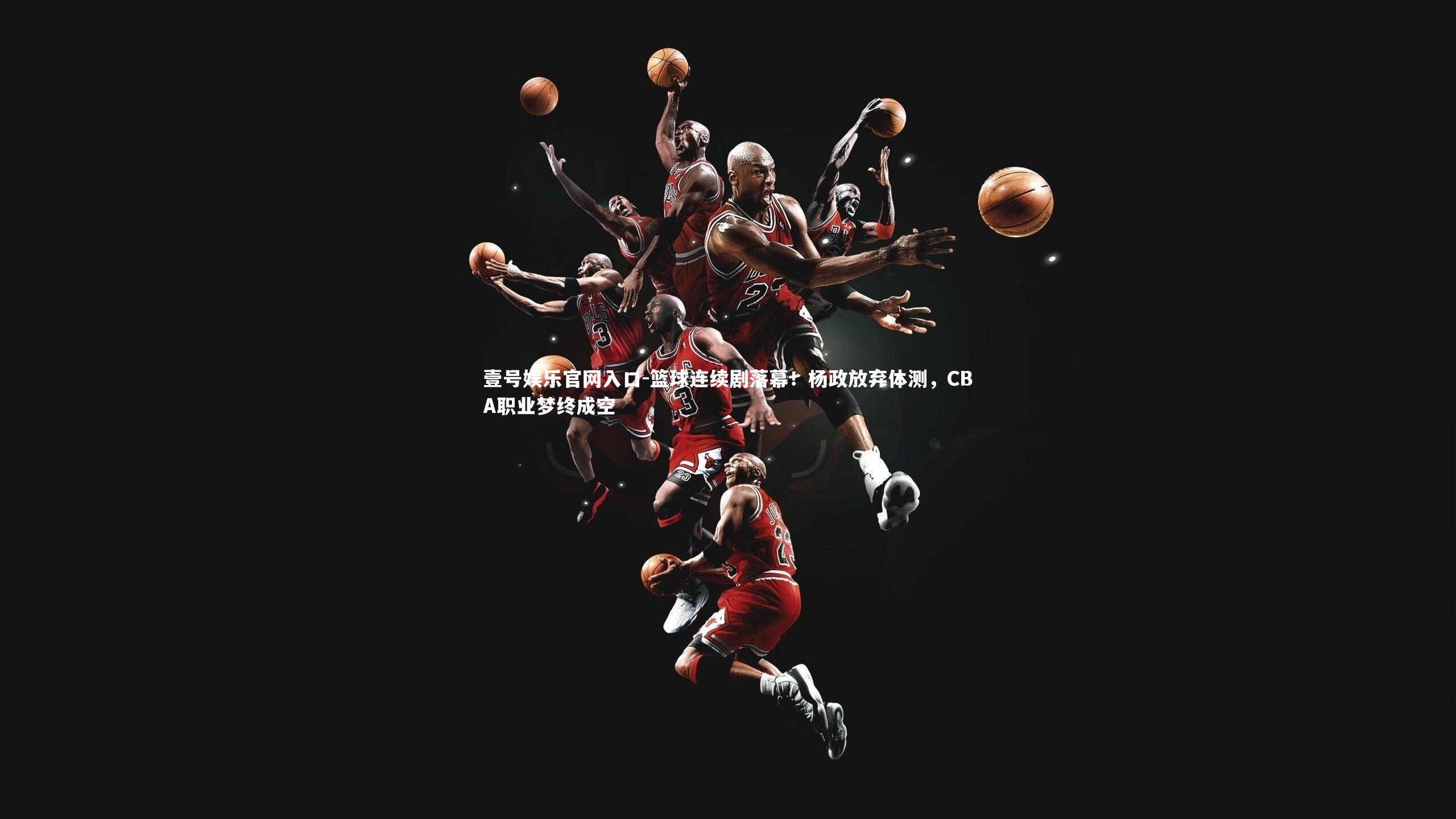 壹号娱乐官网入口-篮球连续剧落幕！杨政放弃体测，CBA职业梦终成空